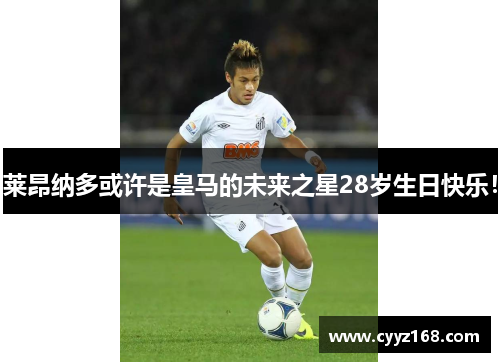 莱昂纳多或许是皇马的未来之星28岁生日快乐！